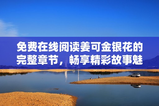 免费在线阅读姜可金银花的完整章节，畅享精彩故事魅力