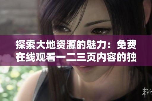 探索大地资源的魅力：免费在线观看一二三页内容的独特体验