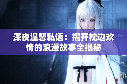 深夜温馨私语：揭开枕边欢情的浪漫故事全揭秘