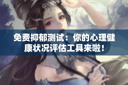 免费抑郁测试：你的心理健康状况评估工具来啦！