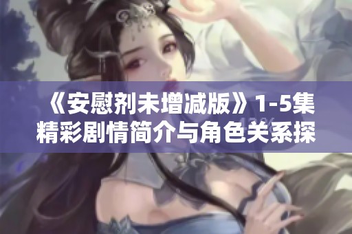 《安慰剂未增减版》1-5集精彩剧情简介与角色关系探讨
