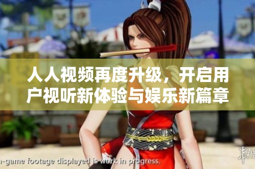 人人视频再度升级，开启用户视听新体验与娱乐新篇章