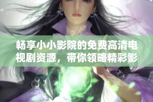 畅享小小影院的免费高清电视剧资源，带你领略精彩影视世界