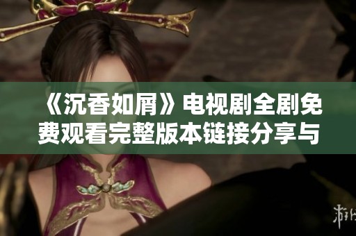 《沉香如屑》电视剧全剧免费观看完整版本链接分享与观看指南