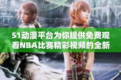 51动漫平台为你提供免费观看NBA比赛精彩视频的全新体验