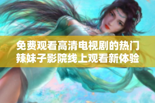 免费观看高清电视剧的热门辣妹子影院线上观看新体验