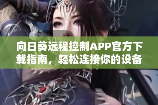 向日葵远程控制APP官方下载指南，轻松连接你的设备助力高效工作