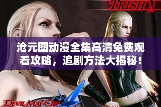 沧元图动漫全集高清免费观看攻略，追剧方法大揭秘！