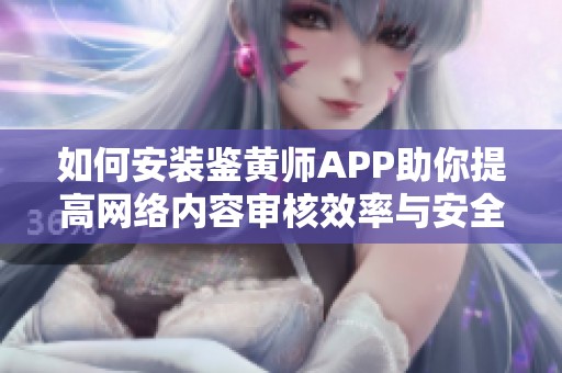 如何安装鉴黄师APP助你提高网络内容审核效率与安全性
