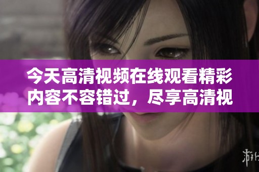 今天高清视频在线观看精彩内容不容错过，尽享高清视听盛宴