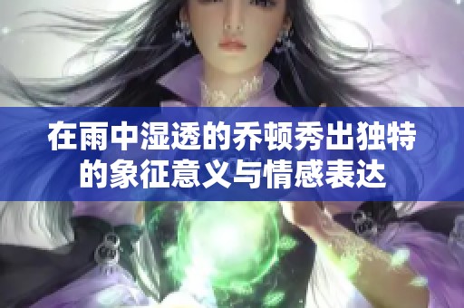 在雨中湿透的乔顿秀出独特的象征意义与情感表达