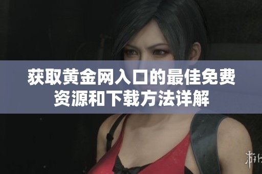 获取黄金网入口的最佳免费资源和下载方法详解