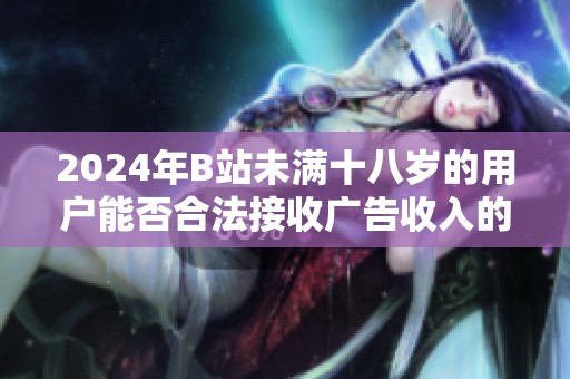 2024年B站未满十八岁的用户能否合法接收广告收入的详细分析
