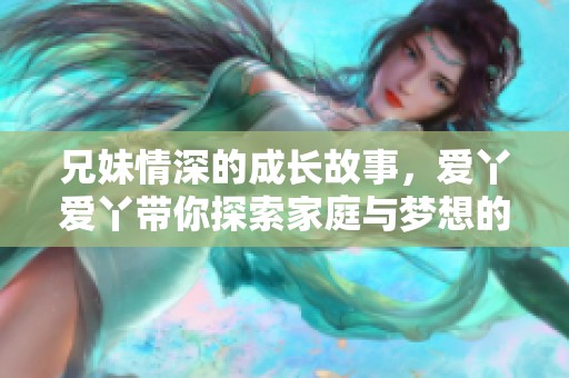 兄妹情深的成长故事，爱丫爱丫带你探索家庭与梦想的电视剧新篇章