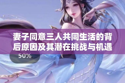 妻子同意三人共同生活的背后原因及其潜在挑战与机遇