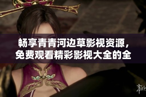 畅享青青河边草影视资源，免费观看精彩影视大全的全新体验