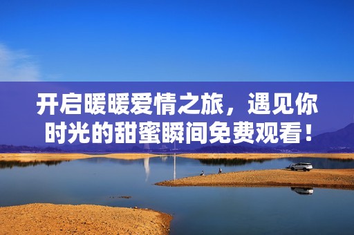 开启暖暖爱情之旅，遇见你时光的甜蜜瞬间免费观看！