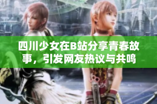 四川少女在B站分享青春故事，引发网友热议与共鸣