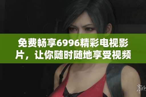 免费畅享6996精彩电视影片，让你随时随地享受视频娱乐盛宴