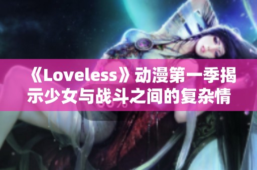 《Loveless》动漫第一季揭示少女与战斗之间的复杂情感与成长旅程