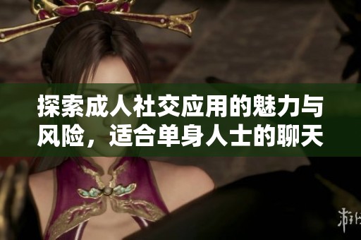 探索成人社交应用的魅力与风险，适合单身人士的聊天平台分析