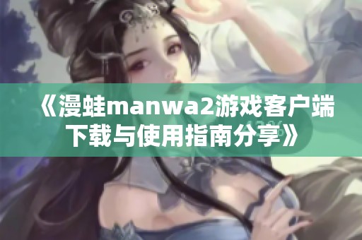 《漫蛙manwa2游戏客户端下载与使用指南分享》