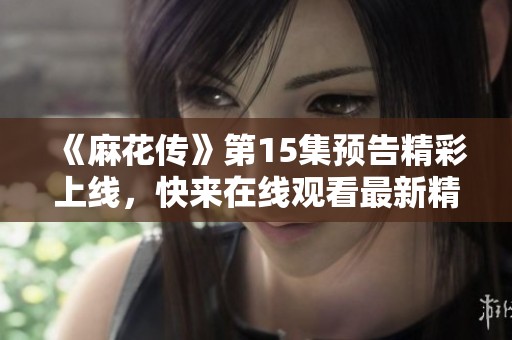 《麻花传》第15集预告精彩上线，快来在线观看最新精彩内容！