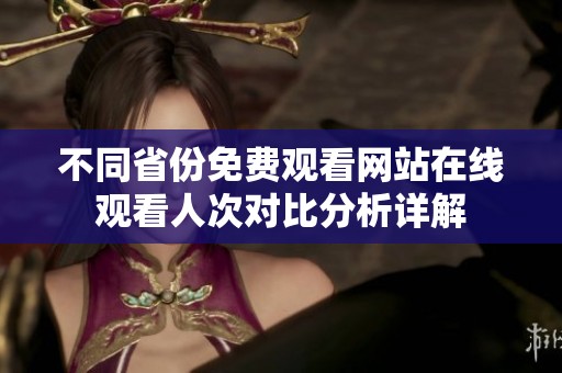 不同省份免费观看网站在线观看人次对比分析详解