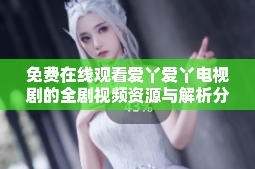 免费在线观看爱丫爱丫电视剧的全剧视频资源与解析分享