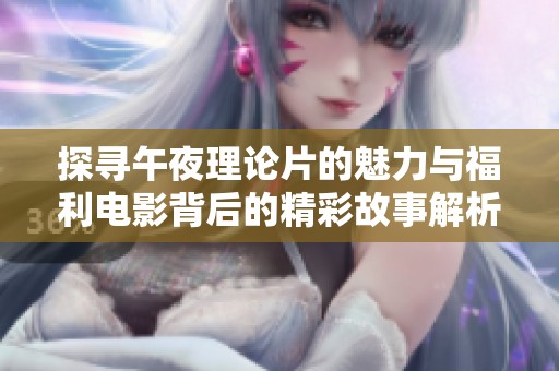 探寻午夜理论片的魅力与福利电影背后的精彩故事解析