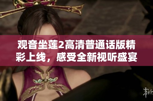 观音坐莲2高清普通话版精彩上线，感受全新视听盛宴与神秘故事魅力