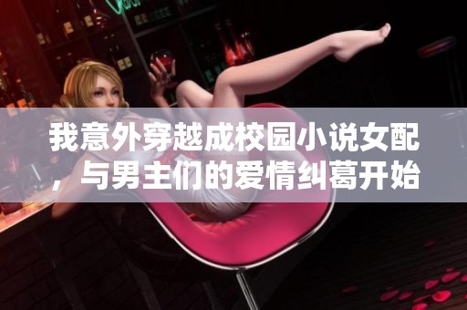 我意外穿越成校园小说女配，与男主们的爱情纠葛开始了