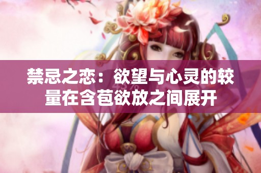 禁忌之恋：欲望与心灵的较量在含苞欲放之间展开