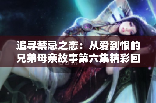 追寻禁忌之恋：从爱到恨的兄弟母亲故事第六集精彩回顾