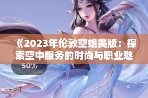 《2023年伦敦空姐美版：探索空中服务的时尚与职业魅力》