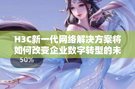 H3C新一代网络解决方案将如何改变企业数字转型的未来趋势