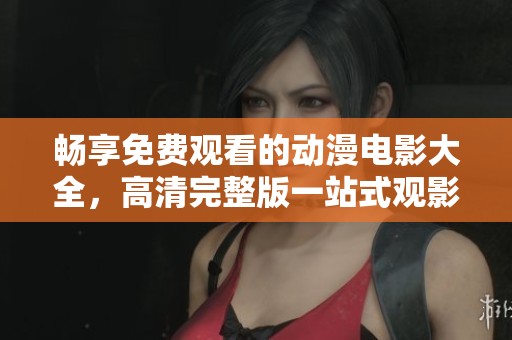 畅享免费观看的动漫电影大全，高清完整版一站式观影体验尽在其中