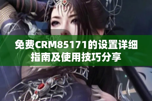 免费CRM85171的设置详细指南及使用技巧分享