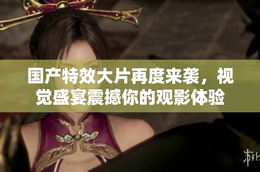 国产特效大片再度来袭，视觉盛宴震撼你的观影体验