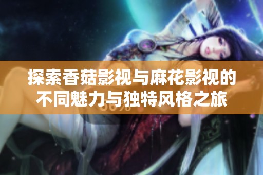 探索香菇影视与麻花影视的不同魅力与独特风格之旅