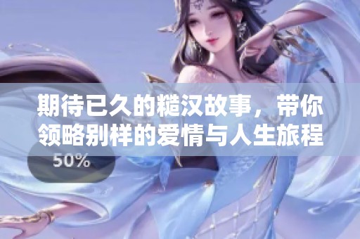 期待已久的糙汉故事，带你领略别样的爱情与人生旅程