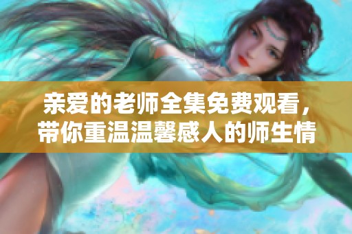 亲爱的老师全集免费观看，带你重温温馨感人的师生情感故事