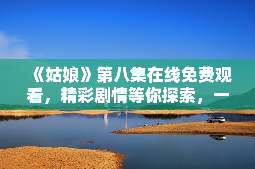 《姑娘》第八集在线免费观看，精彩剧情等你探索，一起追剧吧！