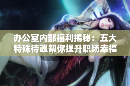 办公室内部福利揭秘：五大特殊待遇帮你提升职场幸福感