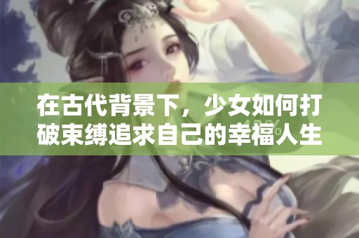 在古代背景下，少女如何打破束缚追求自己的幸福人生