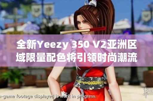 全新Yeezy 350 V2亚洲区域限量配色将引领时尚潮流