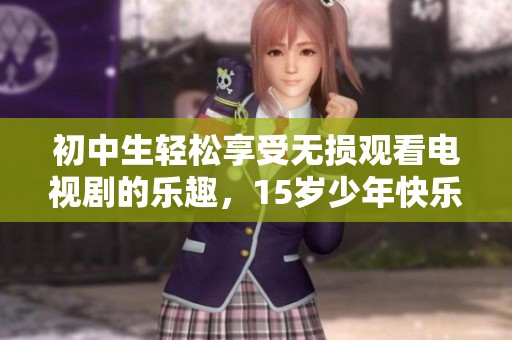 初中生轻松享受无损观看电视剧的乐趣，15岁少年快乐追剧新体验