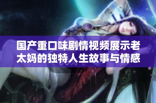 国产重口味剧情视频展示老太妈的独特人生故事与情感纠葛