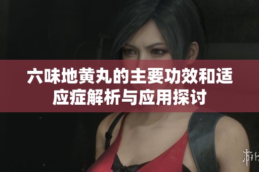 六味地黄丸的主要功效和适应症解析与应用探讨