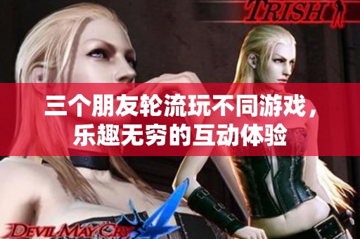 三个朋友轮流玩不同游戏，乐趣无穷的互动体验
